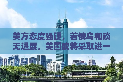 美方态度强硬，若俄乌和谈无进展，美国或将采取进一步行动