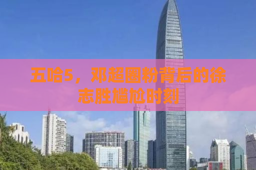 五哈5，邓超圈粉背后的徐志胜尴尬时刻
