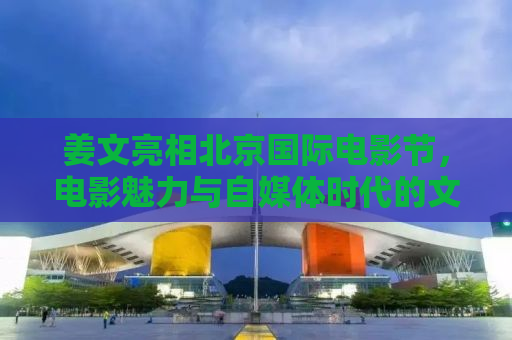姜文亮相北京国际电影节，电影魅力与自媒体时代的文化碰撞