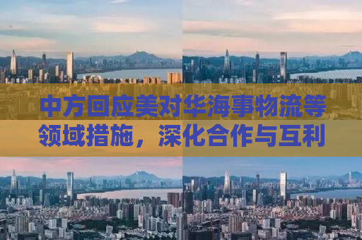 中方回应美对华海事物流等领域措施，深化合作与互利共赢