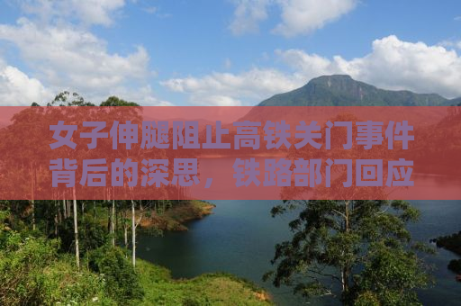 女子伸腿阻止高铁关门事件背后的深思，铁路部门回应与社会反思