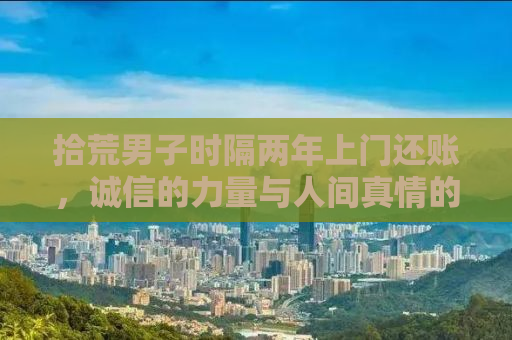 拾荒男子时隔两年上门还账，诚信的力量与人间真情的体现