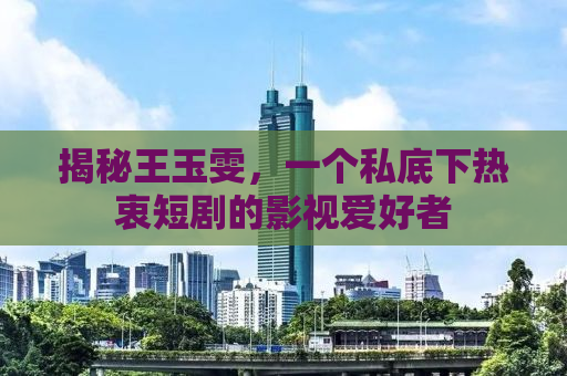 揭秘王玉雯，一个私底下热衷短剧的影视爱好者