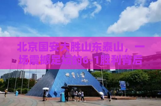 北京国安大胜山东泰山，一场震撼足坛的6-1胜利背后的故事