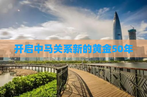 开启中马关系新的黄金50年