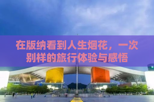 在版纳看到人生烟花，一次别样的旅行体验与感悟
