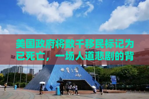 美国政府将数千移民标记为已死亡，一场人道悲剧的背后真相？