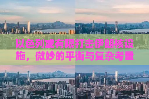 以色列或有限打击伊朗核设施，微妙的平衡与复杂考量