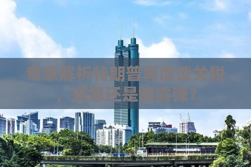 专家解析特朗普再度谈关税，诚意还是烟雾弹？