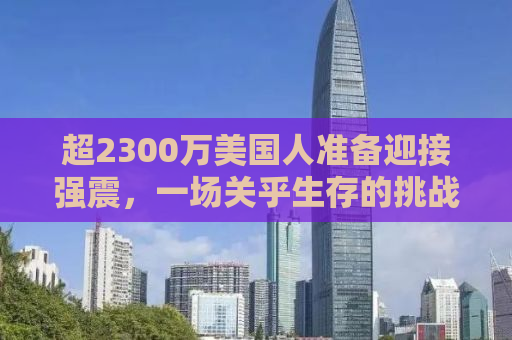 超2300万美国人准备迎接强震，一场关乎生存的挑战