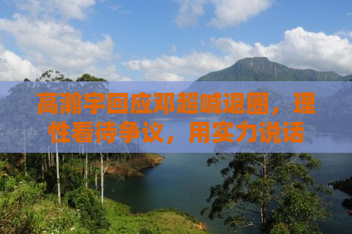 高瀚宇回应邓超喊退圈，理性看待争议，用实力说话