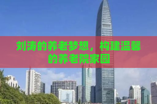 刘涛的养老梦想，构建温馨的养老院家园