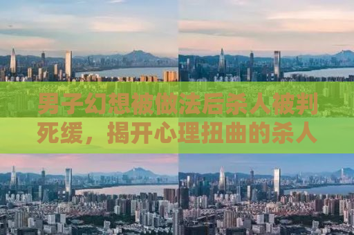 男子幻想被做法后杀人被判死缓，揭开心理扭曲的杀人真相