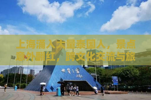 上海涌入大量泰国人，景点意外翻红，跨文化交流与旅游热潮的新篇章