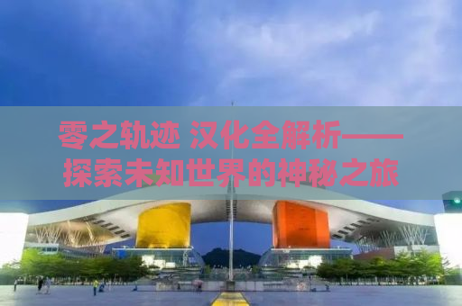 零之轨迹 汉化全解析——探索未知世界的神秘之旅
