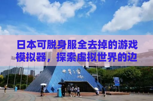 日本可脱身服全去掉的游戏模拟器，探索虚拟世界的边界与伦理挑战