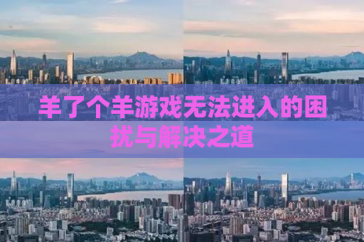 羊了个羊游戏无法进入的困扰与解决之道