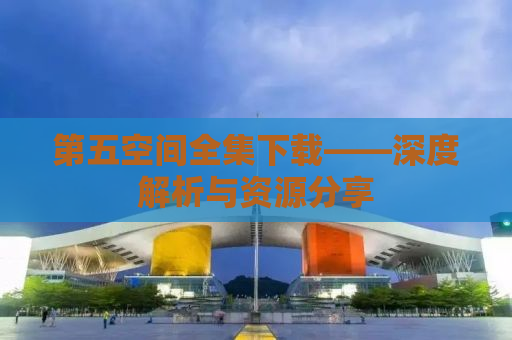 第五空间全集下载——深度解析与资源分享