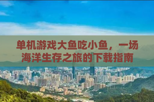 单机游戏大鱼吃小鱼，一场海洋生存之旅的下载指南